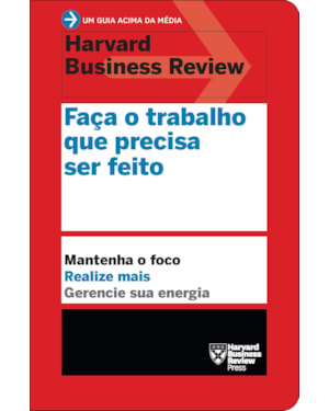 FAÇA O TRABALHO QUE PRECISA SER FEITO (UM GUIA ACIMA DA MÉDIA - HBR): MANTENHA O FOCO. REALIZE MAIS. GERENCIE SUA ENERGIA.
