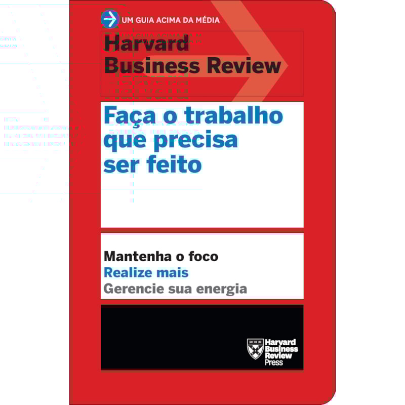 FAÇA O TRABALHO QUE PRECISA SER FEITO (UM GUIA ACIMA DA MÉDIA - HBR): MANTENHA O FOCO. REALIZE MAIS. GERENCIE SUA ENERGIA.