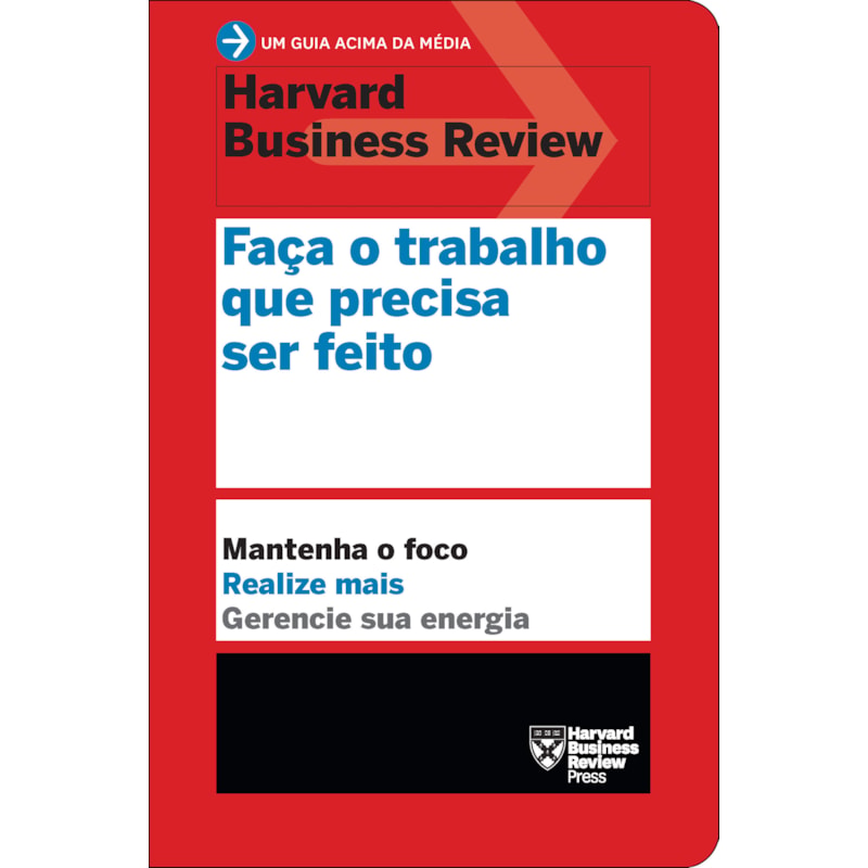 FAÇA O TRABALHO QUE PRECISA SER FEITO (UM GUIA ACIMA DA MÉDIA - HBR): MANTENHA O FOCO. REALIZE MAIS. GERENCIE SUA ENERGIA.