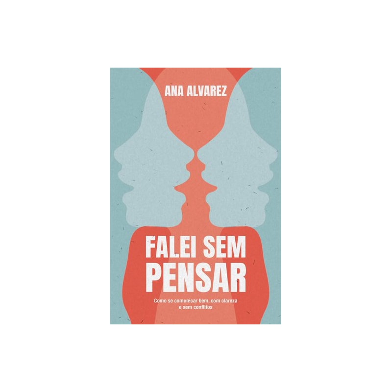 FALEI SEM PENSAR: COMO SE COMUNICAR BEM, COM CLAREZA E SEM CONFLITOS
