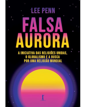 FALSA AURORA: A INICIATIVA DAS RELIGIÕES UNIDAS, O GLOBALISMO E A BUSCA POR UMA RELIGIÃO MUNDIAL