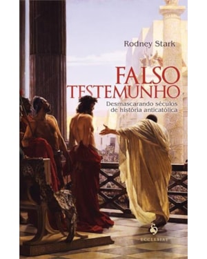 FALSO TESTEMUNHO: DESMASCARANDO SÉCULOS DE HISTÓRIA ANTICATÓLICA
