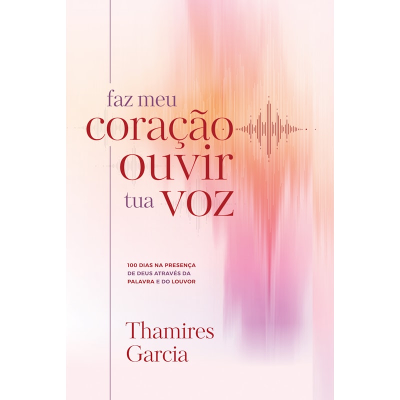 FAZ MEU CORAÇÃO OUVIR TUA VOZ: 100 DIAS NA PRESENÇA DE DEUS ATRAVÉS DA PALAVRA E DO LOUVOR