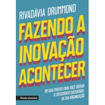 FAZENDO A INOVAÇÃO ACONTECER: UM GUIA PRÁTICO PARA VOCÊ LIDERAR O CRESCIMENTO SUSTENTÁVEL DE SUA ORGANIZAÇÃO