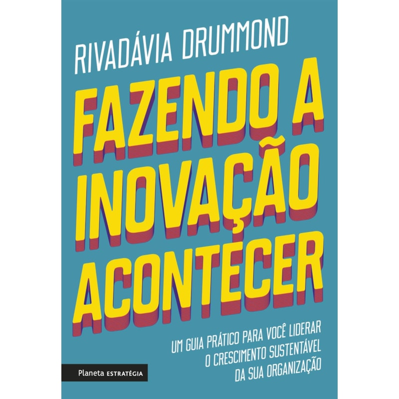 FAZENDO A INOVAÇÃO ACONTECER: UM GUIA PRÁTICO PARA VOCÊ LIDERAR O CRESCIMENTO SUSTENTÁVEL DE SUA ORGANIZAÇÃO