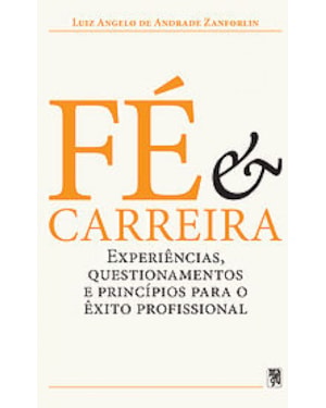 FE E CARREIRA - EXPERIENCIAS, QUESTIONAMENTOS E PRINCIPIOS PARA O EXITO PROFISSIONAL