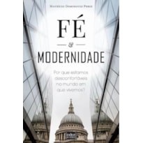 FÉ E MODERNIDADE - POR QUE ESTAMOS DESCONFORTÁVEIS NO MUNDO EM QUE VIVEMOS?