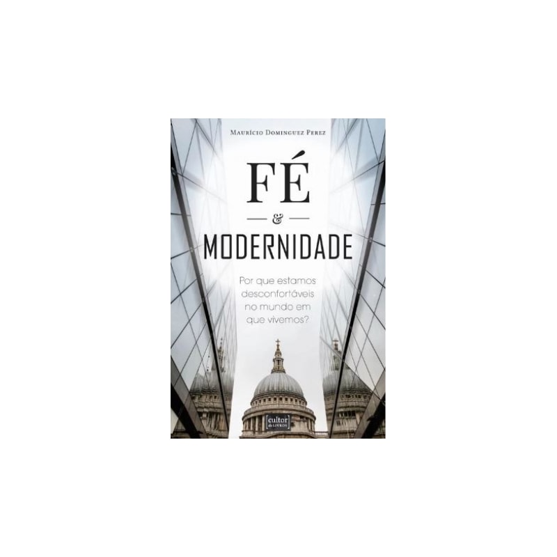 FÉ E MODERNIDADE - POR QUE ESTAMOS DESCONFORTÁVEIS NO MUNDO EM QUE VIVEMOS?