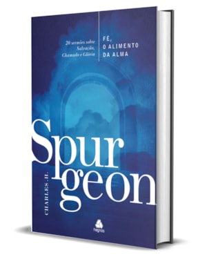 Fé, o alimento da Alma - Spurgeon: 20 sermões sobre salvação, chamado e glória