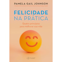 FELICIDADE NA PRÁTICA: QUATRO PRINCÍPIOS PARA MELHORAR SUA VIDA