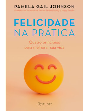 FELICIDADE NA PRÁTICA: QUATRO PRINCÍPIOS PARA MELHORAR SUA VIDA