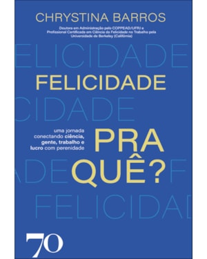 Felicidade pra quê?: uma jornada conectando ciência, gente, trabalho e lucro com perenidade