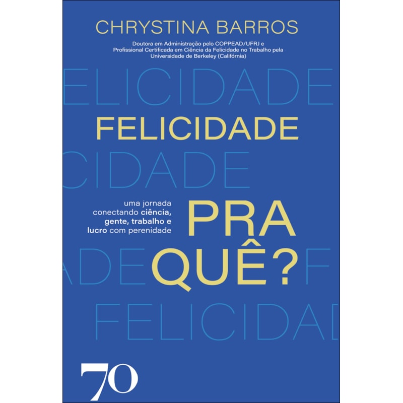 Felicidade pra quê?: uma jornada conectando ciência, gente, trabalho e lucro com perenidade