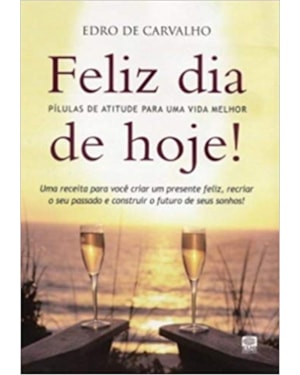FELIZ DIA DE HOJE! - PILULAS DE ATITUDE PARA UMA VIDA MELHOR - 1