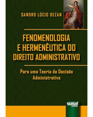 FENOMENOLOGIA E HERMENÊUTICA DO DIREITO ADMINISTRATIVO - PARA UMA TEORIA DA DECISÃO ADMINISTRATIVA