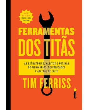 FERRAMENTAS DOS TITÃS: AS ESTRATÉGIAS, HÁBITOS E ROTINAS DE BILIONÁRIOS, CELEBRIDADES E ATLETAS DE ELITE