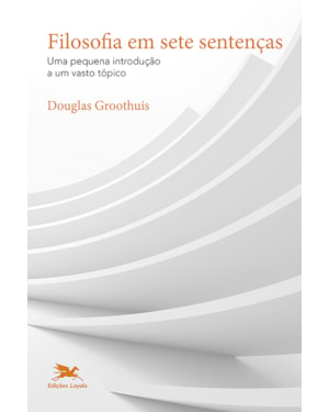 FILOSOFIA EM SETE SENTENÇAS: UMA PEQUENA INTRODUÇÃO A UM VASTO TÓPICO