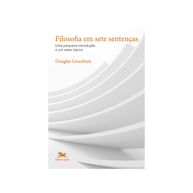 FILOSOFIA EM SETE SENTENÇAS: UMA PEQUENA INTRODUÇÃO A UM VASTO TÓPICO