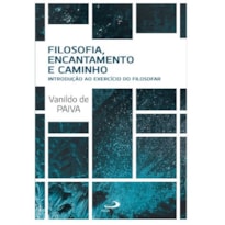 FILOSOFIA, ENCANTAMENTO E CAMINHO - INTRODUÇÃO AO EXERCÍCIO DO FILOSOFAR