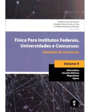 FÍSICA PARA INSTITUTOS FEDERAIS, UNIVERSIDADES E CONCURSOS - VOLUME 04: QUESTÕES DE CONCURSOS: ELETROSTÁTICA; CIRCUITOS ELÉTRICOS; MAGNETISMO; ÓPTICA