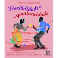 FLEXIBILIDADE E ESPONTANIEDADE: 100 PERGUNTAS PARA FALAR DE RIGIDEZ EMOCIONAL, CONTROLE E RELAÇÕES AUTÊNTICAS