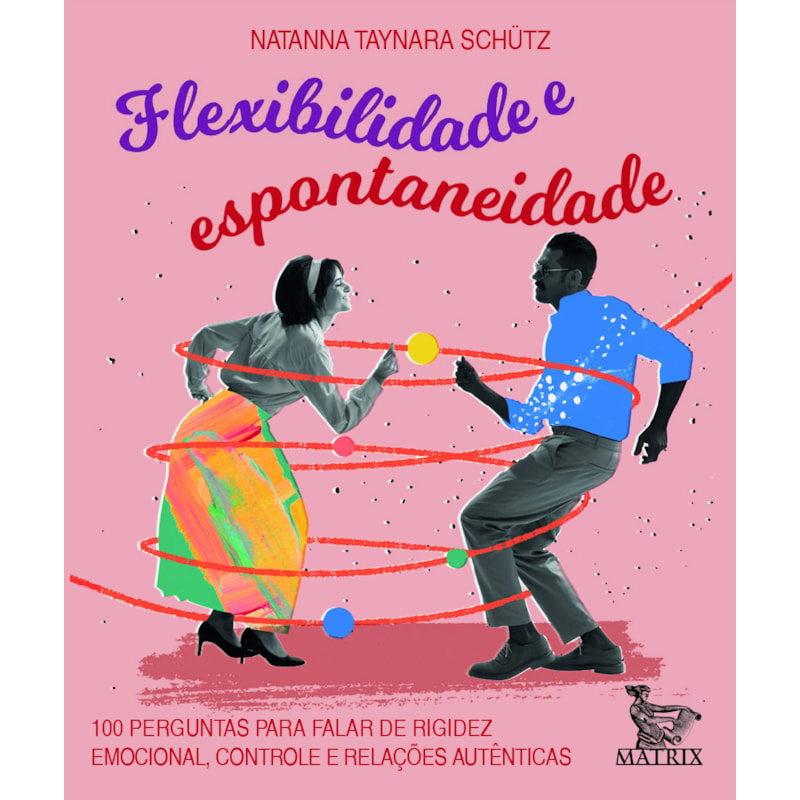 FLEXIBILIDADE E ESPONTANIEDADE: 100 PERGUNTAS PARA FALAR DE RIGIDEZ EMOCIONAL, CONTROLE E RELAÇÕES AUTÊNTICAS