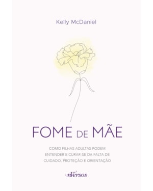 FOME DE MÃE: COMO FILHAS ADULTAS PODEM ENTENDER E CURAR-SE DA FALTA DE CUIDADO, PROTEÇÃO E ORIENTAÇÃO