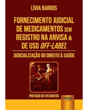 FORNECIMENTO JUDICIAL DE MEDICAMENTOS SEM REGISTRO NA ANVISA & DE USO OFF-LABEL - JUDICIALIZAÇÃO DO DIREITO À SAÚDE - PREFÁCIO DE IVO DANTAS