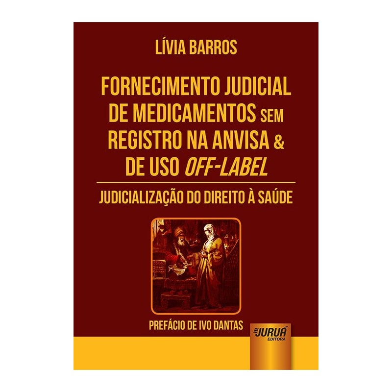 FORNECIMENTO JUDICIAL DE MEDICAMENTOS SEM REGISTRO NA ANVISA & DE USO OFF-LABEL - JUDICIALIZAÇÃO DO DIREITO À SAÚDE - PREFÁCIO DE IVO DANTAS