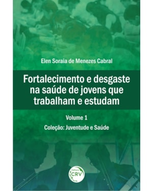 FORTALECIMENTO E DESGASTE NA SAÚDE DE JOVENS QUE TRABALHAM E ESTUDAM COLEÇÃO: JUVENTUDE E SAÚDE VOLUME 1