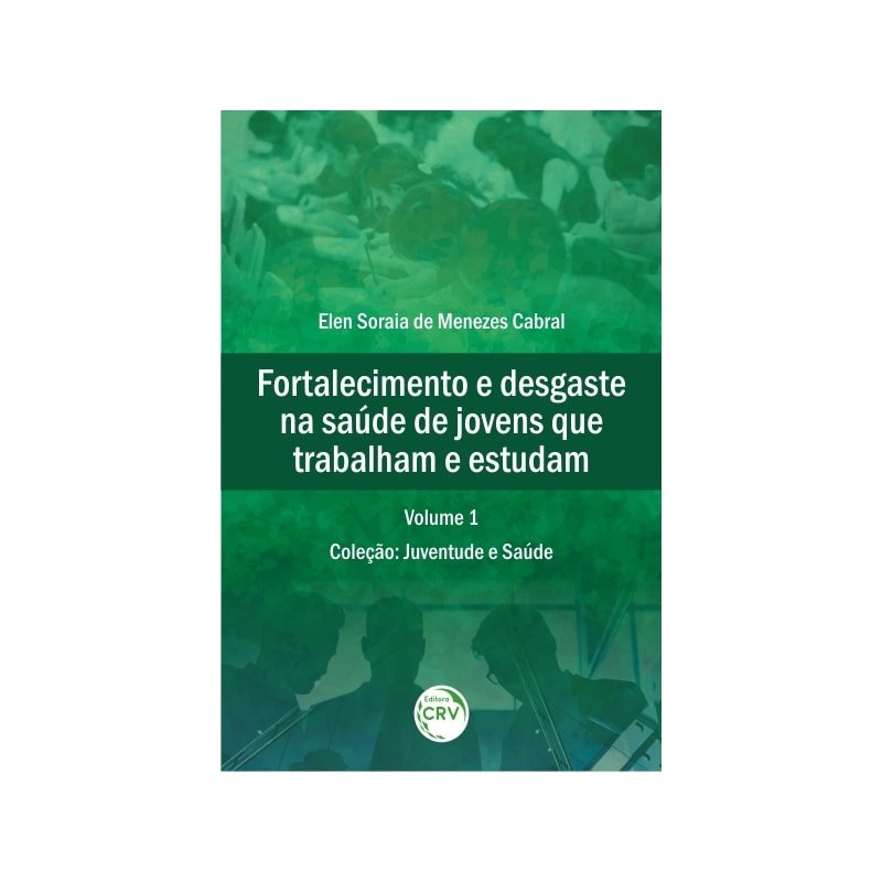 FORTALECIMENTO E DESGASTE NA SAÚDE DE JOVENS QUE TRABALHAM E ESTUDAM COLEÇÃO: JUVENTUDE E SAÚDE VOLUME 1
