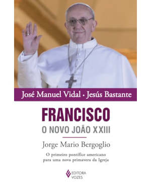 FRANCISCO, O NOVO JOÃO XXIII - JORGE MARIO BERGOGLIO - O PRIMEIRO PONTÍFICE AMERICANO PARA UMA NOVA PRIMAVERA DA IGREJA