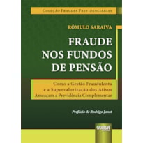 FRAUDE NOS FUNDOS DE PENSÃO - COMO A GESTÃO FRAUDULENTA E A SUPERVALORIZAÇÃO DOS ATIVOS AMEAÇAM A PREVIDÊNCIA COMPLEMENTAR