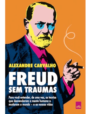 FREUD SEM TRAUMAS: PARA VOCÊ ENTENDER, DE UMA VEZ, AS TEORIAS QUE DESVENDARAM A MENTE HUMANA E MUDARAM O MUNDO - E AS NOSSAS VIDAS