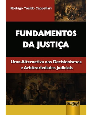 FUNDAMENTOS DA JUSTIÇA - UMA ALTERNATIVA AOS DECISIONISMOS E ARBITRARIEDADES JUDICIAIS
