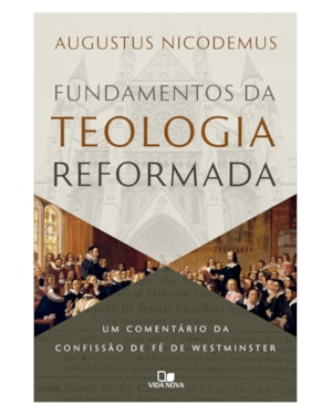 Fundamentos da teologia reformada: Um comentário da confissão de fé de Westminster