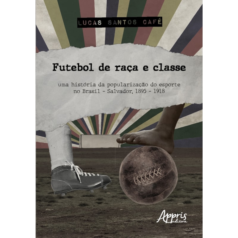 FUTEBOL DE RAÇA E CLASSE: UMA HISTÓRIA DA POPULARIZAÇÃO DO ESPORTE NO BRASIL - SALVADOR, 1895 - 1918