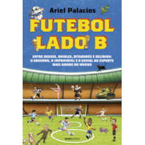 FUTEBOL LADO B: ENTRE DEUSES, DRIBLES, DITADORES E DELÍRIOS: O ABSURDO, O IMPROVÁVEL E O GENIAL DO ESPORTE MAIS AMADO DO MUNDO