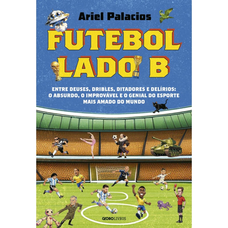 FUTEBOL LADO B: ENTRE DEUSES, DRIBLES, DITADORES E DELÍRIOS: O ABSURDO, O IMPROVÁVEL E O GENIAL DO ESPORTE MAIS AMADO DO MUNDO