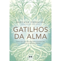 GATILHOS DA ALMA: COMO CRIAR UMA LINHA DIRETA PARA CONVERSAR COM SUA ALMA E CONSCIÊNCIA ESPIRITUAL