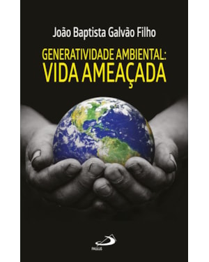 GENERATIVIDADE AMBIENTAL:
                                                    A VIDA AMEAÇADA