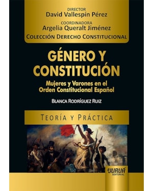 GÉNERO Y CONSTITUCIÓN - MUJERES Y VARONES EN EL ORDEN CONSTITUCIONAL ESPAÑOL - TEORÍA Y PRÁCTICA - COLECCIÓN DERECHO CONSTITUCIONAL - DIRECTOR: DAVID VALLESPÍN PÉREZ - COORDINADORA: ARGELIA QUERALT JIMÉNEZ