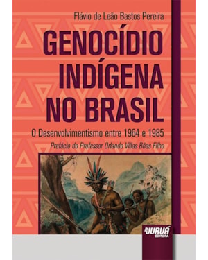 GENOCÍDIO INDÍGENA NO BRASIL - O DESENVOLVIMENTISMO ENTRE 1964 E 1985 - PREFÁCIO DO PROFESSOR ORLANDO VILLAS BÔAS FILHO