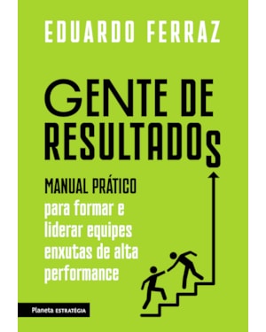 GENTE DE RESULTADOS: MANUAL PRÁTICO PARA FORMAR E LIDERAR EQUIPES ENXUTAS DE ALTA PERFORMANCE