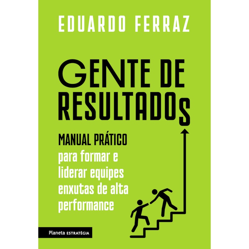 GENTE DE RESULTADOS: MANUAL PRÁTICO PARA FORMAR E LIDERAR EQUIPES ENXUTAS DE ALTA PERFORMANCE