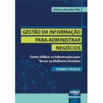 GESTÃO DA INFORMAÇÃO PARA ADMINISTRAR NEGÓCIOS - TEORIA E PRÁTICA - COMO UTILIZAR AS INFORMAÇÕES PARA TOMAR AS MELHORES DECISÕES