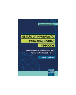 GESTÃO DA INFORMAÇÃO PARA ADMINISTRAR NEGÓCIOS - TEORIA E PRÁTICA - COMO UTILIZAR AS INFORMAÇÕES PARA TOMAR AS MELHORES DECISÕES