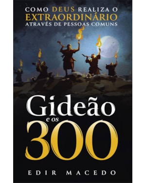 GIDEÃO E OS 300: COMO DEUS REALIZA O EXTRAORDINÁRIO ATRAVÉS DE PESSOAS COMUNS