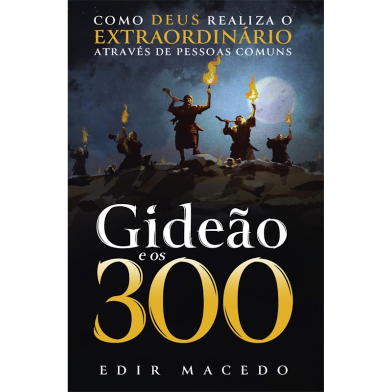 GIDEÃO E OS 300: COMO DEUS REALIZA O EXTRAORDINÁRIO ATRAVÉS DE PESSOAS COMUNS
