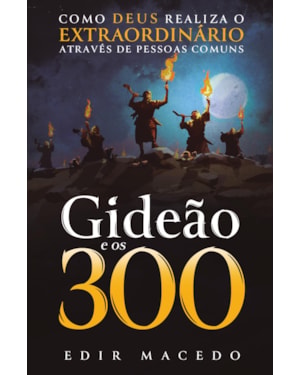 GIDEÃO E OS 300: COMO DEUS REALIZA O EXTRAORDINÁRIO ATRAVÉS DE PESSOAS COMUNS